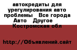 автокредиты для урегулирования авто проблемы - Все города Авто » Другое   . Костромская обл.